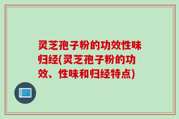 灵芝孢子粉的功效性味归经(灵芝孢子粉的功效、性味和归经特点)