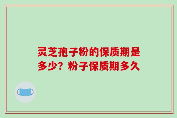 灵芝孢子粉的保质期是多少？粉子保质期多久