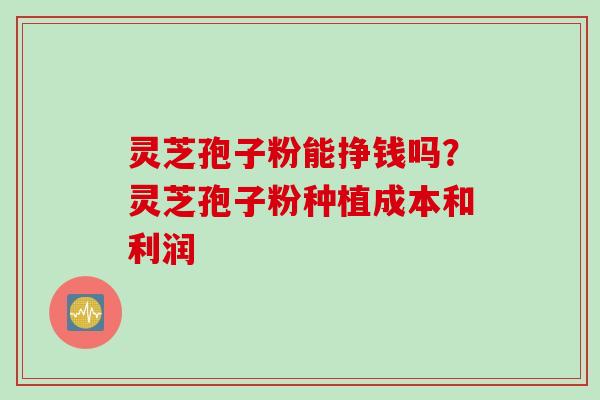 灵芝孢子粉能挣钱吗？灵芝孢子粉种植成本和利润