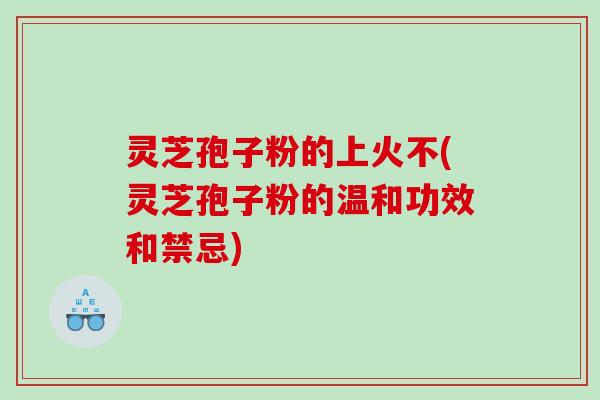 灵芝孢子粉的上火不(灵芝孢子粉的温和功效和禁忌)