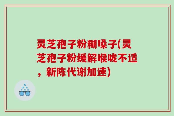 灵芝孢子粉糊嗓子(灵芝孢子粉缓解喉咙不适，新陈代谢加速)