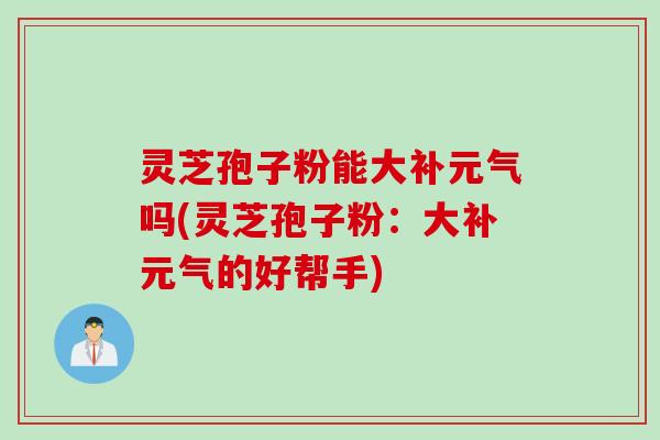 灵芝孢子粉能大补元气吗(灵芝孢子粉：大补元气的好帮手)