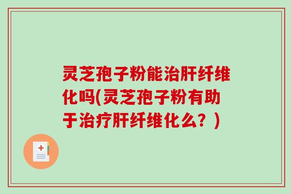 灵芝孢子粉能治肝纤维化吗(灵芝孢子粉有助于治疗肝纤维化么？)