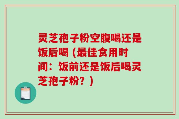 灵芝孢子粉空腹喝还是饭后喝 (最佳食用时间：饭前还是饭后喝灵芝孢子粉？)
