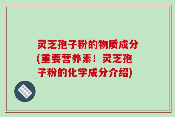 灵芝孢子粉的物质成分(重要营养素！灵芝孢子粉的化学成分介绍)