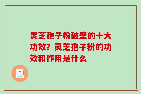 灵芝孢子粉破壁的十大功效？灵芝孢子粉的功效和作用是什么