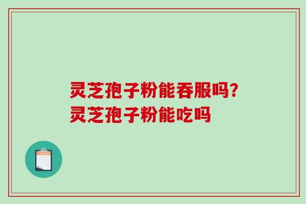 灵芝孢子粉能吞服吗？灵芝孢子粉能吃吗