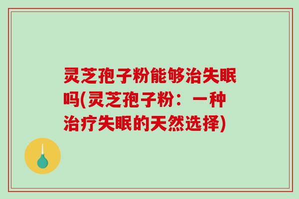 灵芝孢子粉能够治失眠吗(灵芝孢子粉：一种治疗失眠的天然选择)