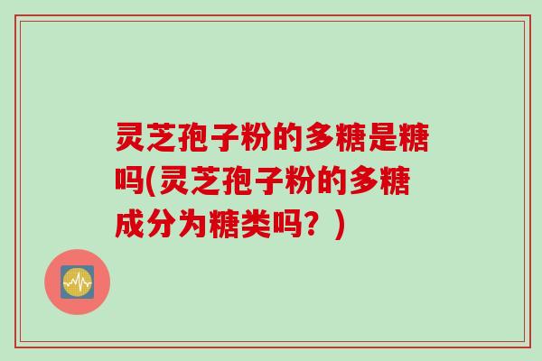 灵芝孢子粉的多糖是糖吗(灵芝孢子粉的多糖成分为糖类吗？)