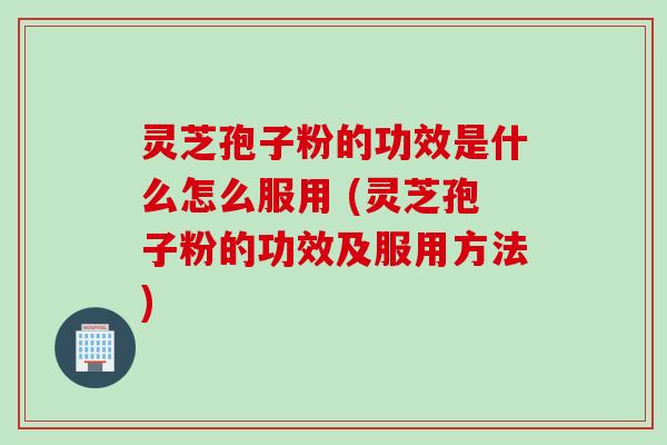 灵芝孢子粉的功效是什么怎么服用 (灵芝孢子粉的功效及服用方法)