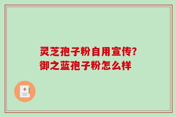 灵芝孢子粉自用宣传？御之蓝孢子粉怎么样
