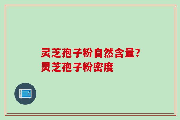 灵芝孢子粉自然含量？灵芝孢子粉密度