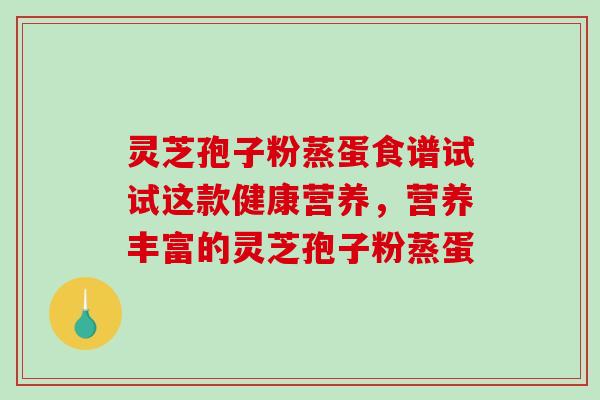 灵芝孢子粉蒸蛋食谱试试这款健康营养，营养丰富的灵芝孢子粉蒸蛋