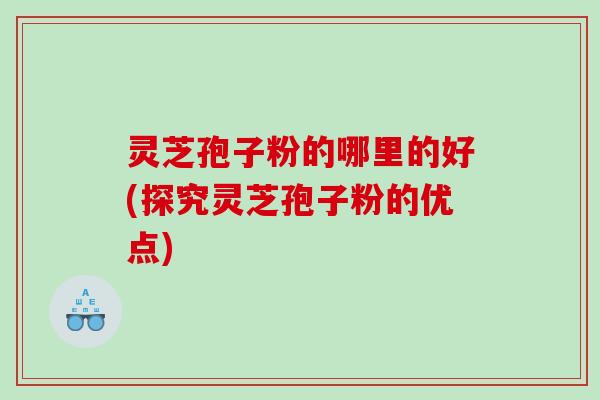 灵芝孢子粉的哪里的好(探究灵芝孢子粉的优点)