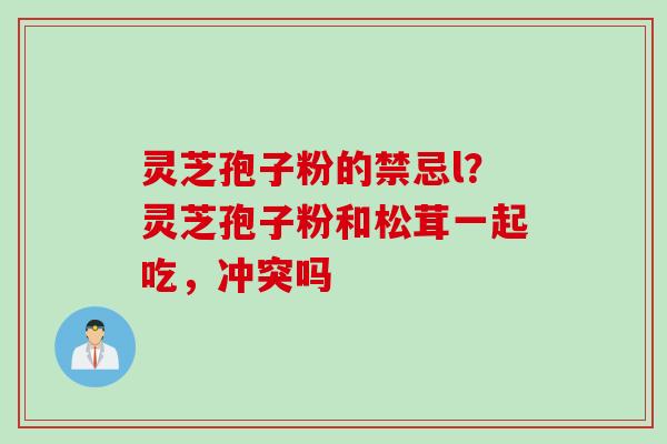 灵芝孢子粉的禁忌l？灵芝孢子粉和松茸一起吃，冲突吗