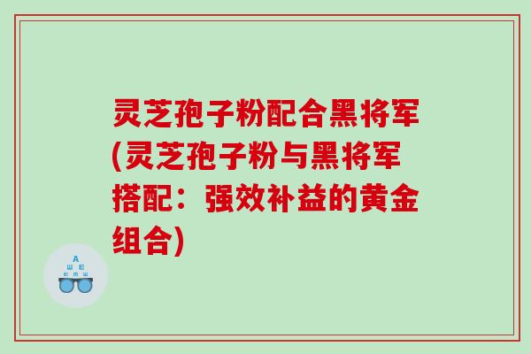 灵芝孢子粉配合黑将军(灵芝孢子粉与黑将军搭配：强效补益的黄金组合)
