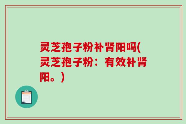 灵芝孢子粉补肾阳吗(灵芝孢子粉：有效补肾阳。)