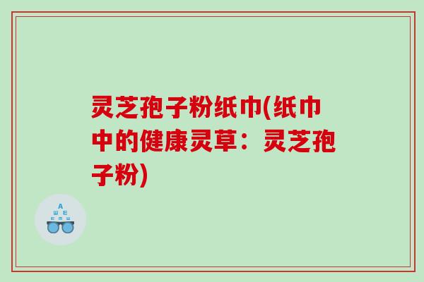 灵芝孢子粉纸巾(纸巾中的健康灵草：灵芝孢子粉)