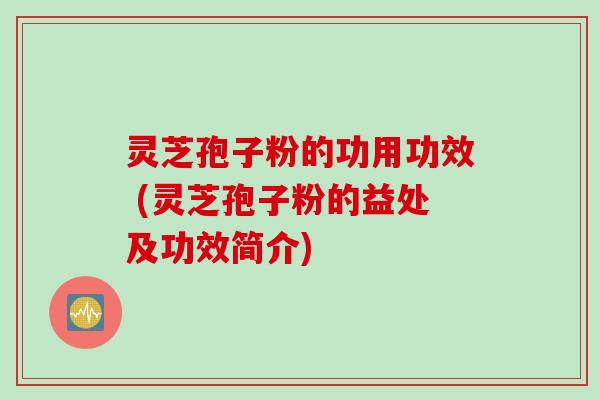 灵芝孢子粉的功用功效 (灵芝孢子粉的益处及功效简介)