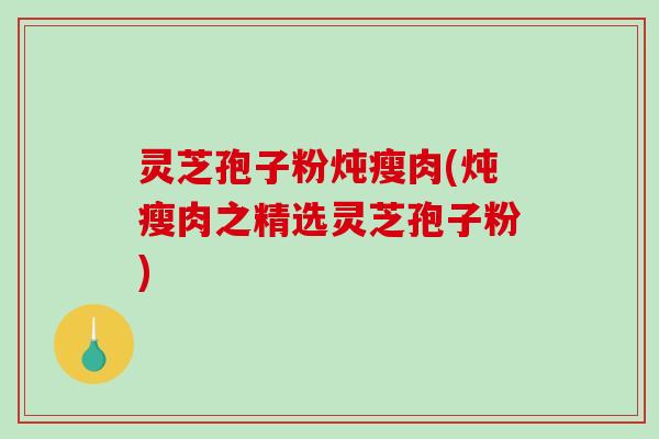 灵芝孢子粉炖瘦肉(炖瘦肉之精选灵芝孢子粉)