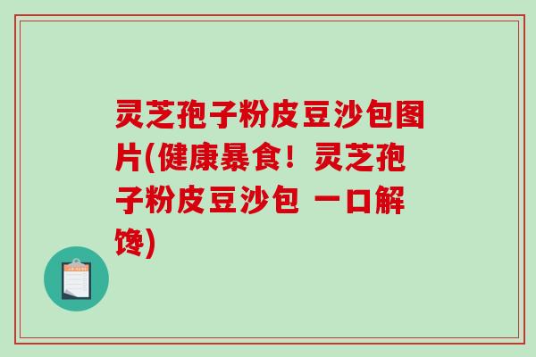 灵芝孢子粉皮豆沙包图片(健康暴食！灵芝孢子粉皮豆沙包 一口解馋)