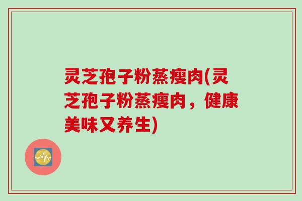 灵芝孢子粉蒸瘦肉(灵芝孢子粉蒸瘦肉，健康美味又养生)