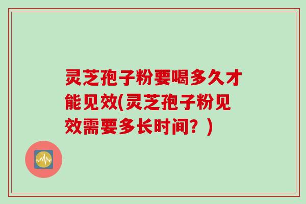 灵芝孢子粉要喝多久才能见效(灵芝孢子粉见效需要多长时间？)