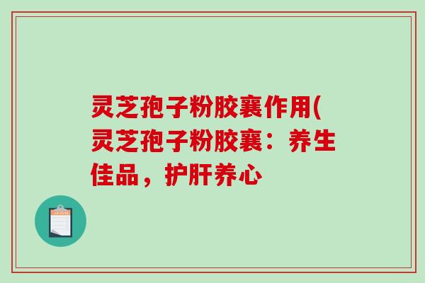 灵芝孢子粉胶襄作用(灵芝孢子粉胶襄：养生佳品，护肝养心