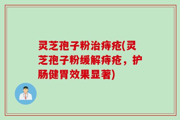 灵芝孢子粉治痔疮(灵芝孢子粉缓解痔疮，护肠健胃效果显著)