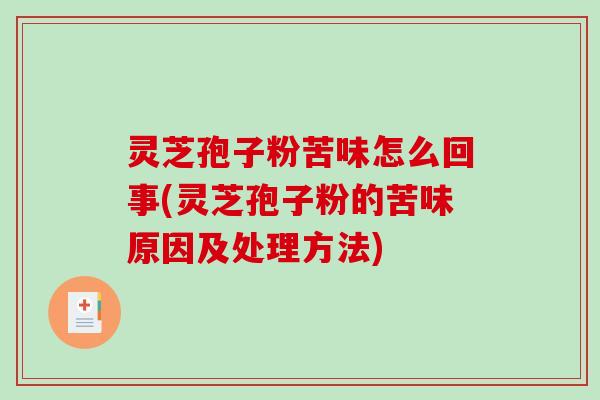 灵芝孢子粉苦味怎么回事(灵芝孢子粉的苦味原因及处理方法)