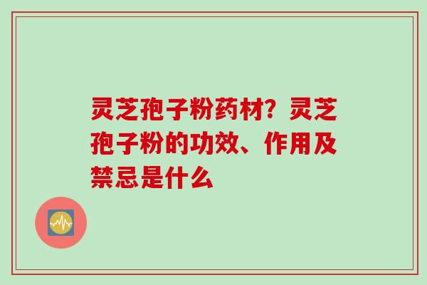 灵芝孢子粉药材？灵芝孢子粉的功效、作用及禁忌是什么