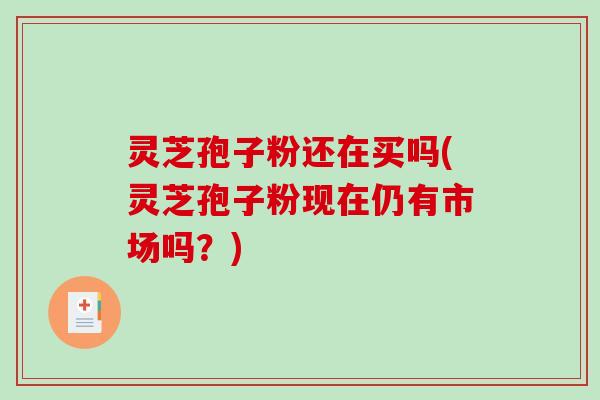 灵芝孢子粉还在买吗(灵芝孢子粉现在仍有市场吗？)