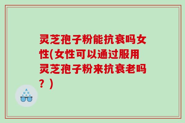 灵芝孢子粉能抗衰吗女性(女性可以通过服用灵芝孢子粉来抗衰老吗？)