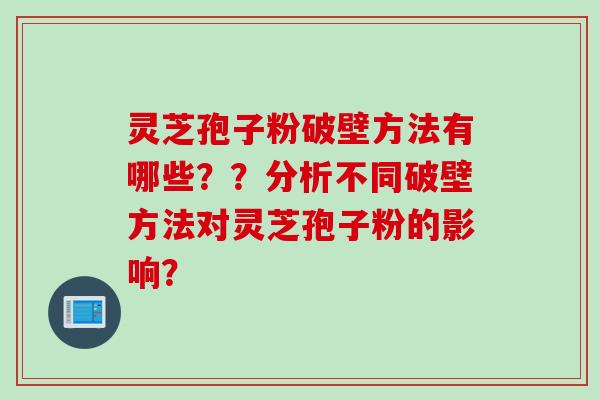 灵芝孢子粉破壁方法有哪些？？分析不同破壁方法对灵芝孢子粉的影响？
