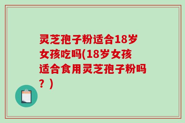 灵芝孢子粉适合18岁女孩吃吗(18岁女孩适合食用灵芝孢子粉吗？)