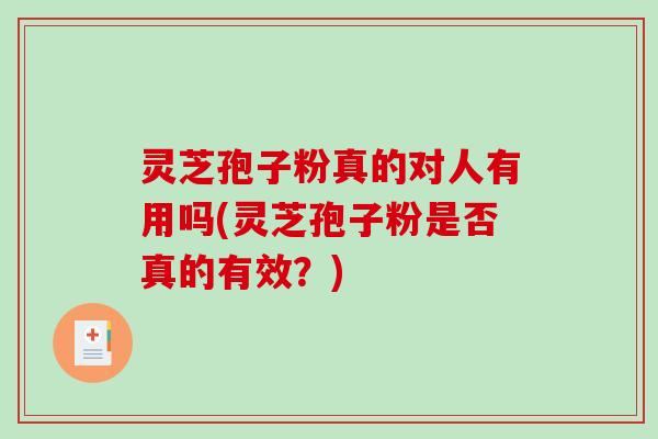 灵芝孢子粉真的对人有用吗(灵芝孢子粉是否真的有效？)