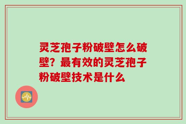 灵芝孢子粉破壁怎么破壁？最有效的灵芝孢子粉破壁技术是什么