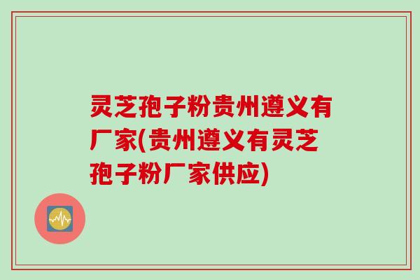 灵芝孢子粉贵州遵义有厂家(贵州遵义有灵芝孢子粉厂家供应)