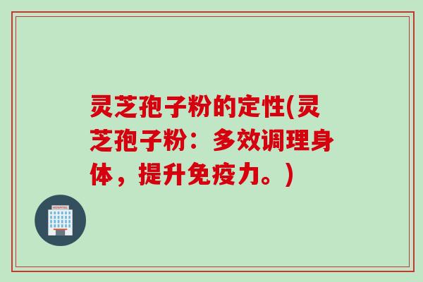 灵芝孢子粉的定性(灵芝孢子粉：多效调理身体，提升免疫力。)