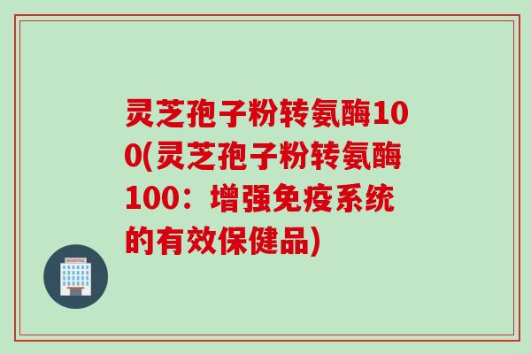 灵芝孢子粉转氨酶100(灵芝孢子粉转氨酶100：增强免疫系统的有效保健品)