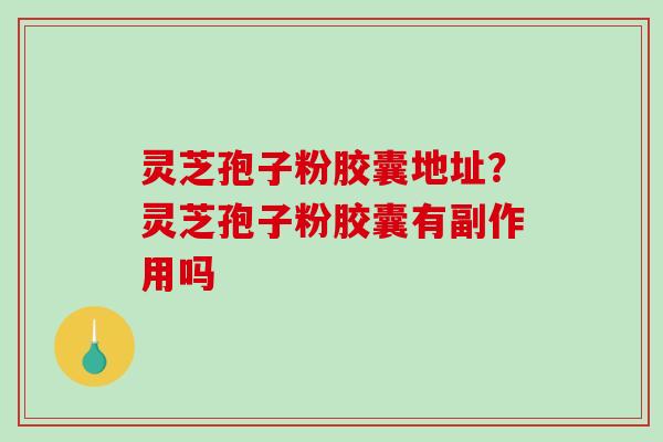 灵芝孢子粉胶囊地址？灵芝孢子粉胶囊有副作用吗