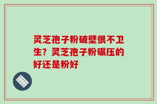 灵芝孢子粉破壁很不卫生？灵芝孢子粉碾压的好还是粉好