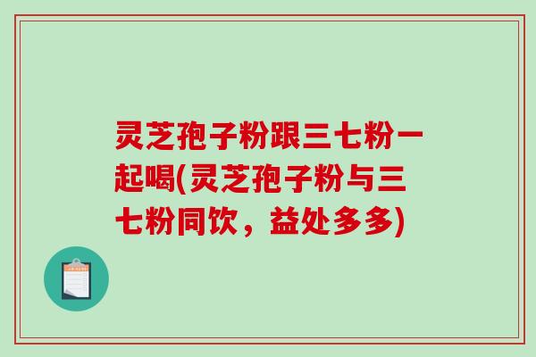 灵芝孢子粉跟三七粉一起喝(灵芝孢子粉与三七粉同饮，益处多多)
