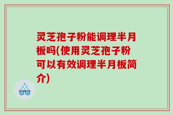 灵芝孢子粉能调理半月板吗(使用灵芝孢子粉可以有效调理半月板简介)