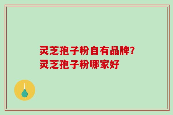 灵芝孢子粉自有品牌？灵芝孢子粉哪家好
