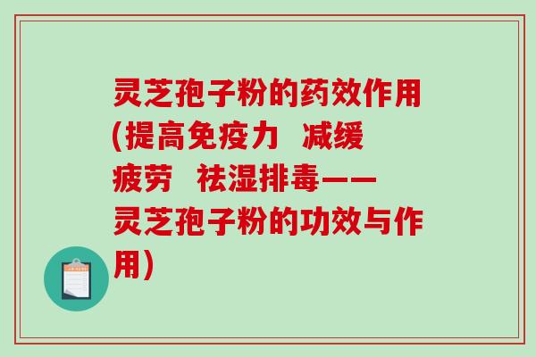 灵芝孢子粉的药效作用(提高免疫力  减缓疲劳  祛湿排毒——灵芝孢子粉的功效与作用)