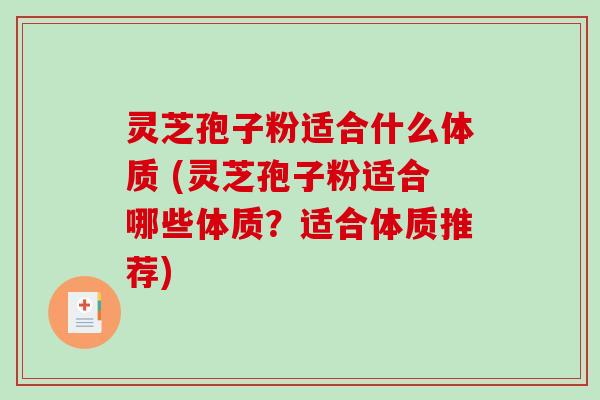 灵芝孢子粉适合什么体质 (灵芝孢子粉适合哪些体质？适合体质推荐)