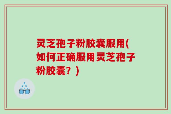 灵芝孢子粉胶囊服用(如何正确服用灵芝孢子粉胶囊？)