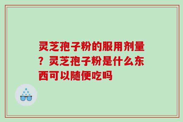 灵芝孢子粉的服用剂量？灵芝孢子粉是什么东西可以随便吃吗