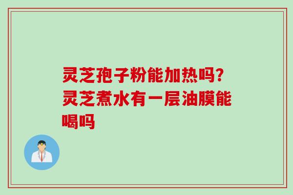 灵芝孢子粉能加热吗？灵芝煮水有一层油膜能喝吗